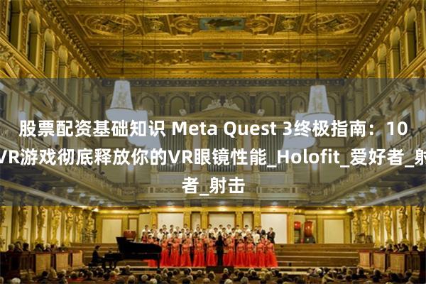 股票配资基础知识 Meta Quest 3终极指南：10款VR游戏彻底释放你的VR眼镜性能_Holofit_爱好者_射击
