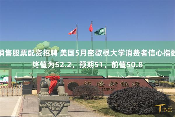 销售股票配资招聘 美国5月密歇根大学消费者信心指数终值为52.2，预期51，前值50.8