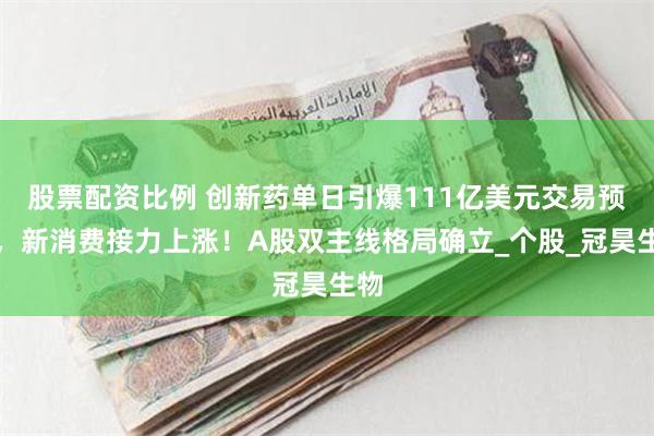 股票配资比例 创新药单日引爆111亿美元交易预期，新消费接力上涨！A股双主线格局确立_个股_冠昊生物