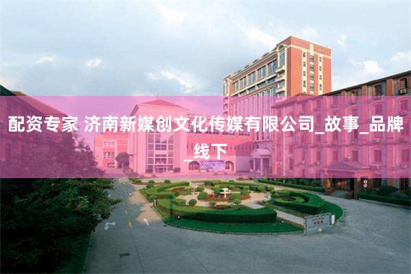 配资专家 济南新媒创文化传媒有限公司_故事_品牌_线下