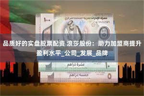 品质好的实盘股票配资 浪莎股份：助力加盟商提升盈利水平_公司_发展_品牌