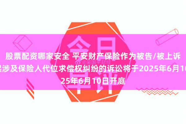 股票配资哪家安全 平安财产保险作为被告/被上诉人的1起涉及保险人代位求偿权纠纷的诉讼将于2025年6月10日开庭