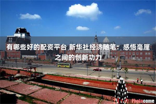 有哪些好的配资平台 新华社经济随笔：感悟毫厘之间的创新功力