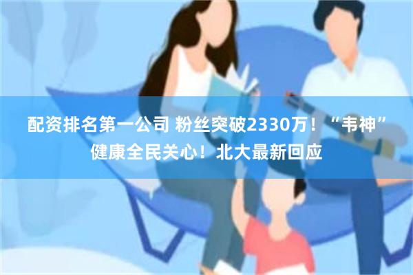 配资排名第一公司 粉丝突破2330万！“韦神”健康全民关心！北大最新回应