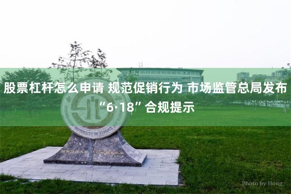 股票杠杆怎么申请 规范促销行为 市场监管总局发布“6·18”合规提示