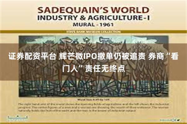 证券配资平台 辉芒微IPO撤单仍被追责 券商“看门人”责任无终点