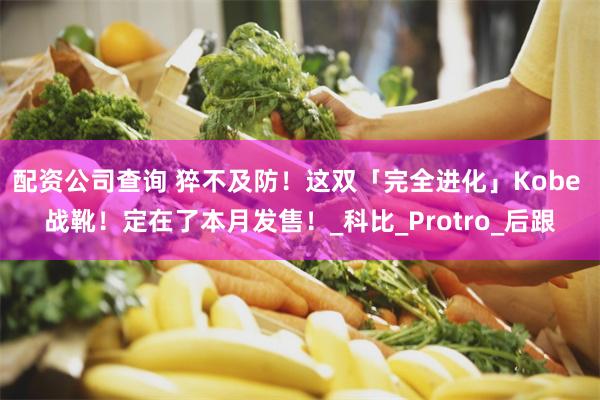 配资公司查询 猝不及防！这双「完全进化」Kobe 战靴！定在了本月发售！_科比_Protro_后跟