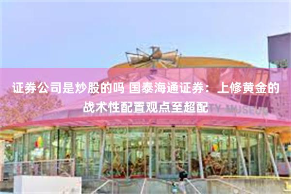 证券公司是炒股的吗 国泰海通证券：上修黄金的战术性配置观点至超配