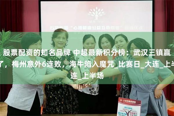 股票配资的知名品牌 中超最新积分榜：武汉三镇赢麻了，梅州意外6连败，海牛陷入魔咒_比赛日_大连_上半场