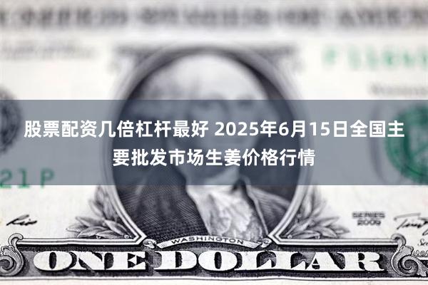 股票配资几倍杠杆最好 2025年6月15日全国主要批发市场生姜价格行情