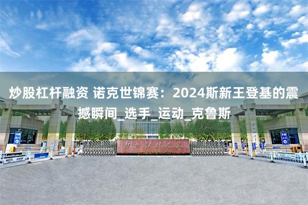 炒股杠杆融资 诺克世锦赛：2024斯新王登基的震撼瞬间_选手_运动_克鲁斯