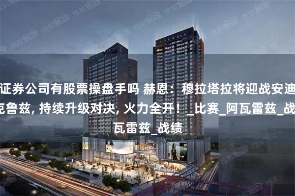 证券公司有股票操盘手吗 赫恩：穆拉塔拉将迎战安迪-克鲁兹, 持续升级对决, 火力全开！_比赛_阿瓦雷兹_战绩