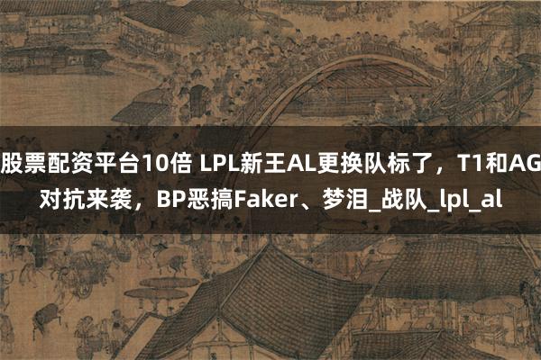 股票配资平台10倍 LPL新王AL更换队标了，T1和AG对抗来袭，BP恶搞Faker、梦泪_战队_lpl_al
