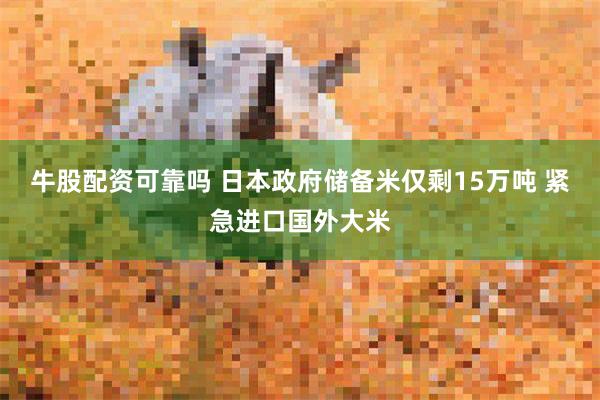牛股配资可靠吗 日本政府储备米仅剩15万吨 紧急进口国外大米