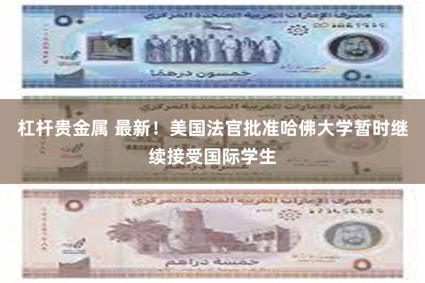 杠杆贵金属 最新！美国法官批准哈佛大学暂时继续接受国际学生