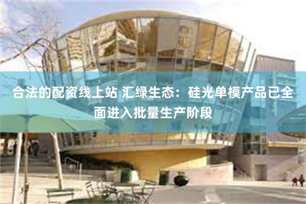 合法的配资线上站 汇绿生态：硅光单模产品已全面进入批量生产阶段