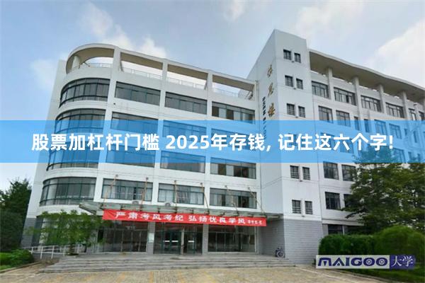 股票加杠杆门槛 2025年存钱, 记住这六个字!