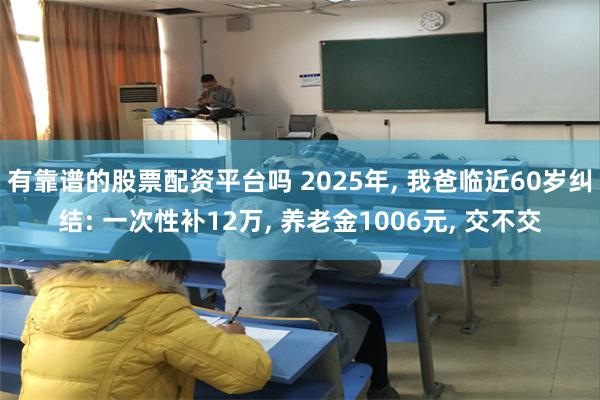 有靠谱的股票配资平台吗 2025年, 我爸临近60岁纠结: 一次性补12万, 养老金1006元, 交不交