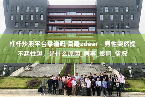 杠杆炒股平台靠谱吗 真雕zdear - 男性突然提不起性趣，是什么原因_房事_影响_情况