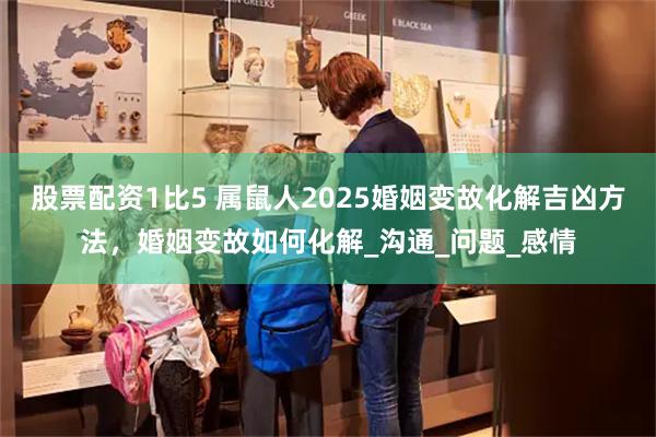 股票配资1比5 属鼠人2025婚姻变故化解吉凶方法，婚姻变故如何化解_沟通_问题_感情