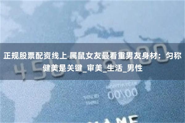 正规股票配资线上 属鼠女友最看重男友身材：匀称健美是关键_审美_生活_男性