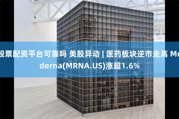 股票配资平台可靠吗 美股异动 | 医药板块逆市走高 Moderna(MRNA.US)涨超1.6%