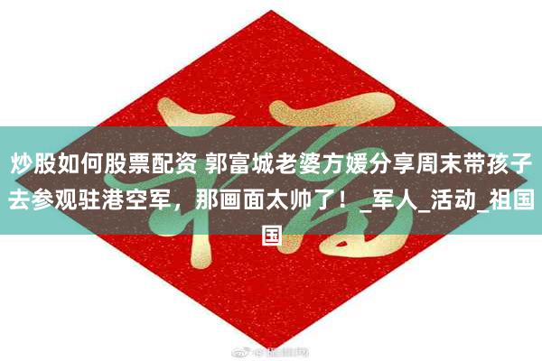 炒股如何股票配资 郭富城老婆方媛分享周末带孩子去参观驻港空军，那画面太帅了！_军人_活动_祖国