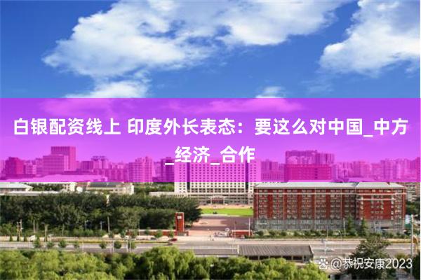白银配资线上 印度外长表态：要这么对中国_中方_经济_合作