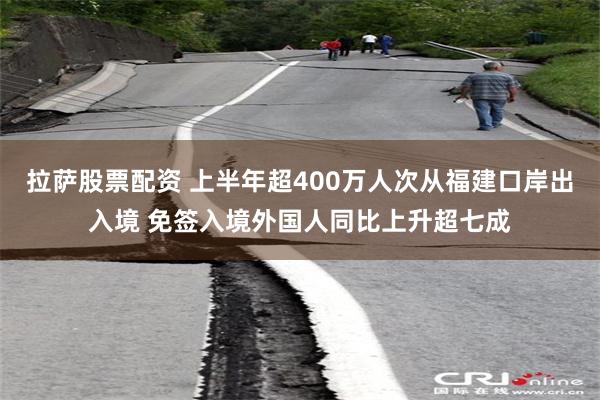 拉萨股票配资 上半年超400万人次从福建口岸出入境 免签入境外国人同比上升超七成