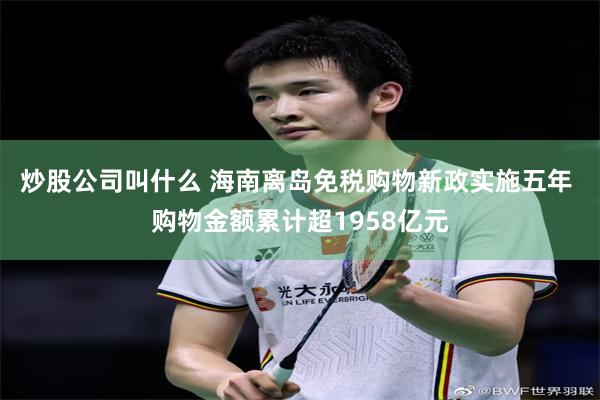 炒股公司叫什么 海南离岛免税购物新政实施五年 购物金额累计超1958亿元