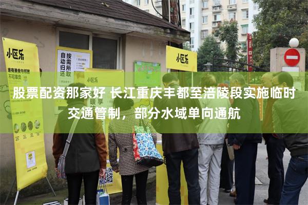 股票配资那家好 长江重庆丰都至涪陵段实施临时交通管制，部分水域单向通航