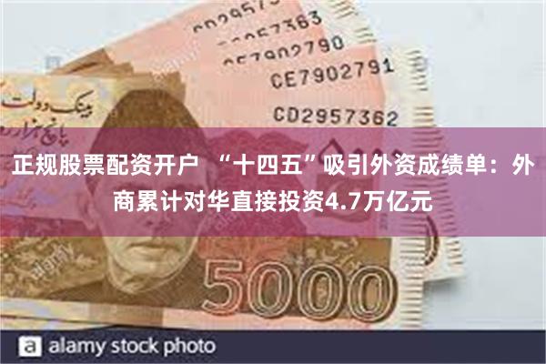 正规股票配资开户  “十四五”吸引外资成绩单：外商累计对华直接投资4.7万亿元