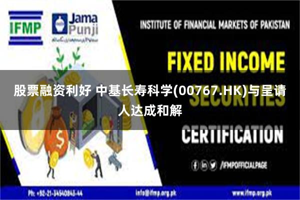 股票融资利好 中基长寿科学(00767.HK)与呈请人达成和解