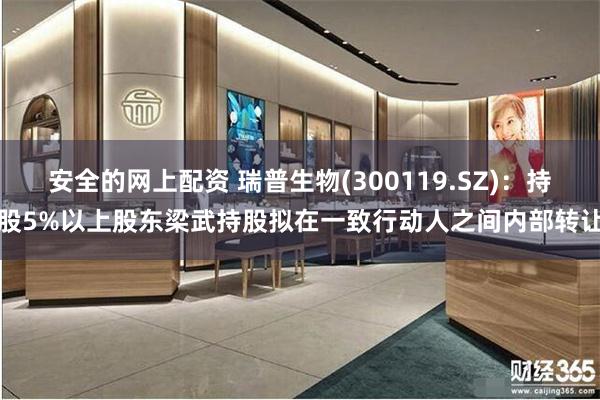 安全的网上配资 瑞普生物(300119.SZ)：持股5%以上股东梁武持股拟在一致行动人之间内部转让