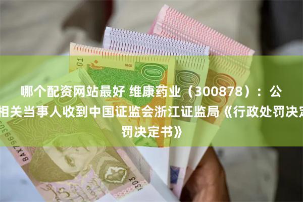哪个配资网站最好 维康药业（300878）：公司及相关当事人收到中国证监会浙江证监局《行政处罚决定书》