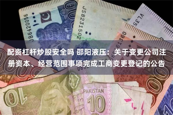 配资杠杆炒股安全吗 邵阳液压：关于变更公司注册资本、经营范围事项完成工商变更登记的公告