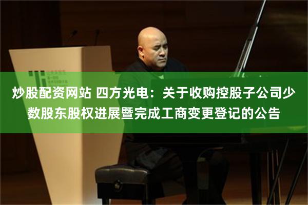 炒股配资网站 四方光电：关于收购控股子公司少数股东股权进展暨完成工商变更登记的公告
