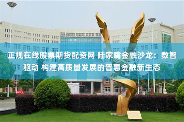 正规在线股票期货配资网 陆家嘴金融沙龙：数智驱动 构建高质量发展的普惠金融新生态