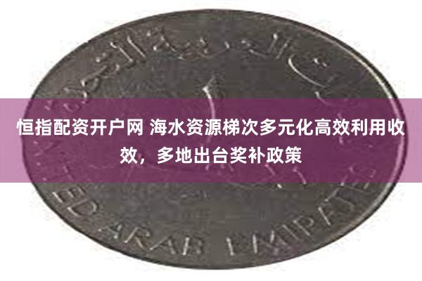 恒指配资开户网 海水资源梯次多元化高效利用收效，多地出台奖补政策