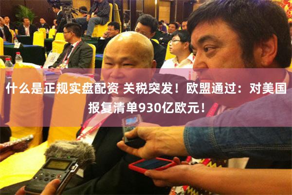 什么是正规实盘配资 关税突发！欧盟通过：对美国报复清单930亿欧元！