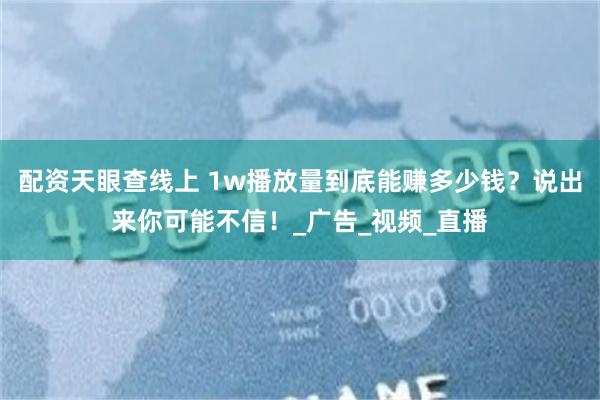 配资天眼查线上 1w播放量到底能赚多少钱？说出来你可能不信！_广告_视频_直播