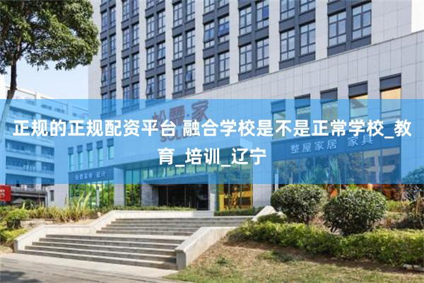 正规的正规配资平台 融合学校是不是正常学校_教育_培训_辽宁