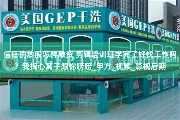 信任的炒股怎样融资 剪辑培训班学完了好找工作吗？我掏心窝子跟你唠唠_甲方_视频_影视后期