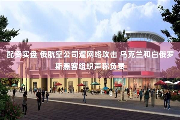 配资实盘 俄航空公司遭网络攻击 乌克兰和白俄罗斯黑客组织声称负责