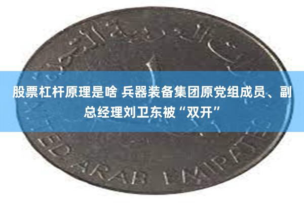 股票杠杆原理是啥 兵器装备集团原党组成员、副总经理刘卫东被“双开”