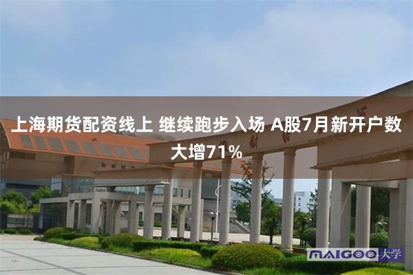 上海期货配资线上 继续跑步入场 A股7月新开户数大增71%