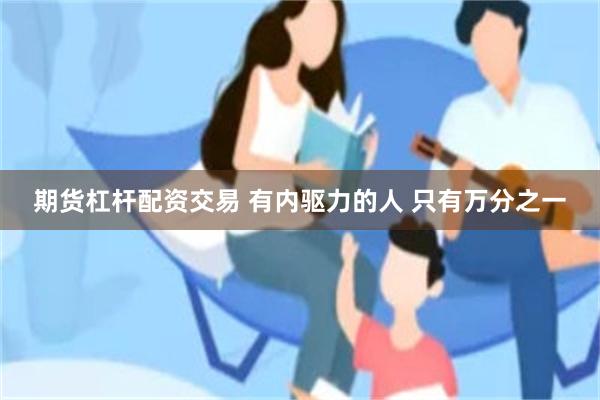 期货杠杆配资交易 有内驱力的人 只有万分之一
