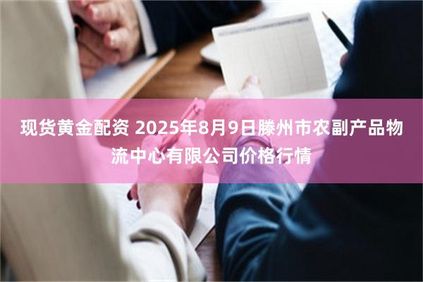 现货黄金配资 2025年8月9日滕州市农副产品物流中心有限公司价格行情