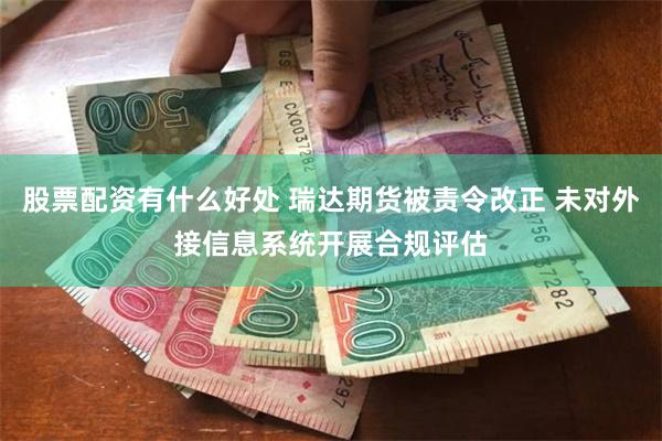 股票配资有什么好处 瑞达期货被责令改正 未对外接信息系统开展合规评估