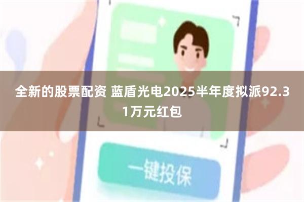全新的股票配资 蓝盾光电2025半年度拟派92.31万元红包